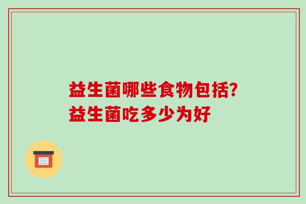 益生菌哪些食物包括?益生菌吃多少为好 益生菌哪些食物包括?益生菌吃多少为好