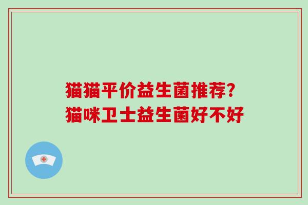 猫猫平价益生菌推荐？猫咪卫士益生菌好不好