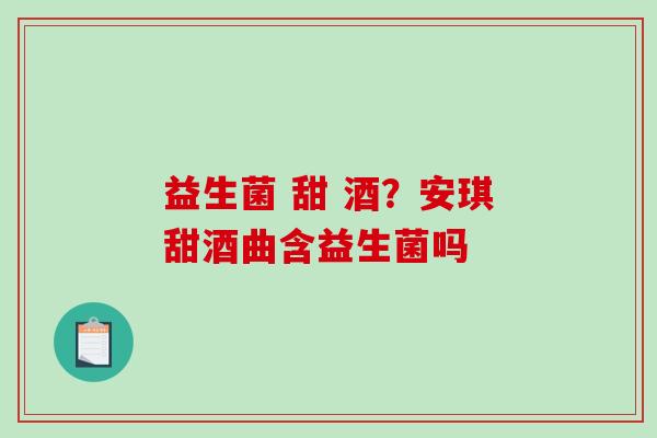 益生菌 甜 酒？安琪甜酒曲含益生菌吗