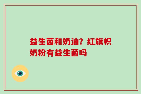 益生菌和奶油？红旗帜奶粉有益生菌吗