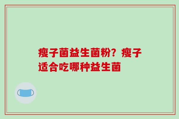 瘦子菌益生菌粉?瘦子适合吃哪种益生菌 瘦子菌益生菌粉?瘦子适合吃哪种益生菌