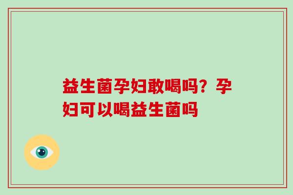 益生菌孕妇敢喝吗?孕妇可以喝益生菌吗 益生菌孕妇敢喝吗?孕妇可以喝益生菌吗