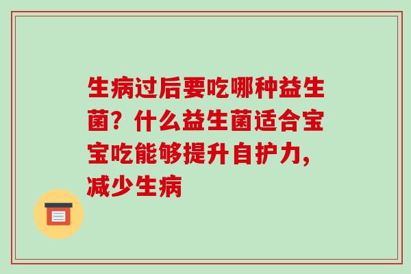 生病过后要吃哪种益生菌？什么益生菌适合宝宝吃能够提升自护力,减少生病