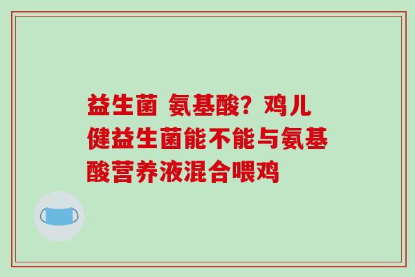 益生菌 氨基酸？鸡儿健益生菌能不能与氨基酸营养液混合喂鸡