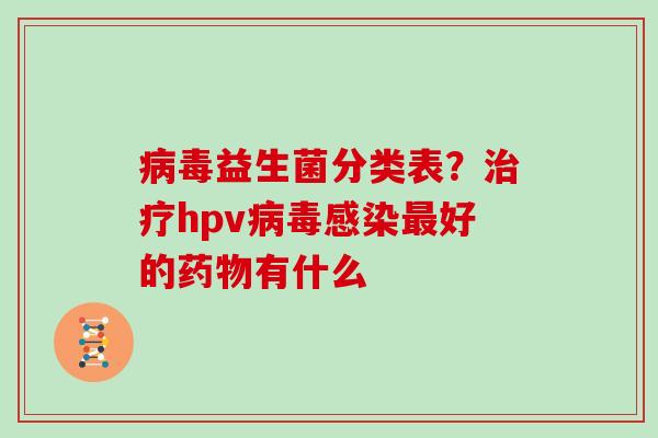 病毒益生菌分类表？治疗hpv病毒感染最好的药物有什么