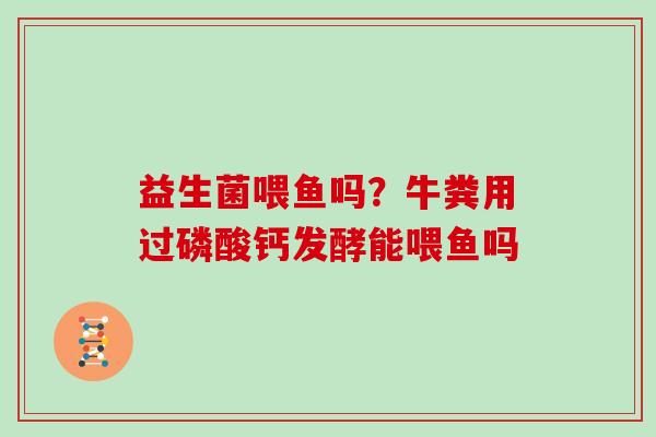 益生菌喂鱼吗？牛粪用过磷酸钙发酵能喂鱼吗
