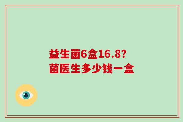 益生菌6盒16.8？菌医生多少钱一盒