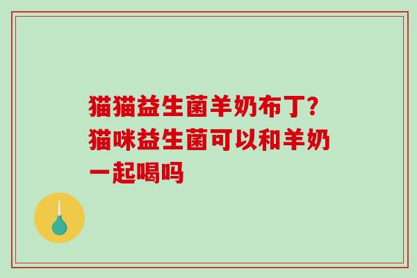 猫猫益生菌羊奶布丁？猫咪益生菌可以和羊奶一起喝吗
