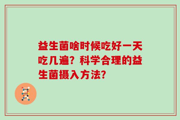 益生菌啥时候吃好一天吃几遍?科学合理的益生菌摄入方法? 益生菌啥时候吃好一天吃几遍?科学合理的益生菌摄入方法?