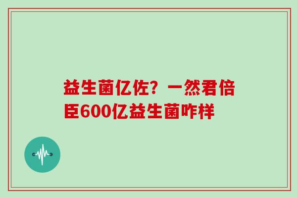 益生菌亿佐？一然君倍臣600亿益生菌咋样