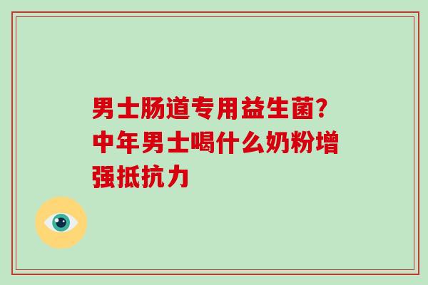 男士肠道专用益生菌？中年男士喝什么奶粉增强抵抗力