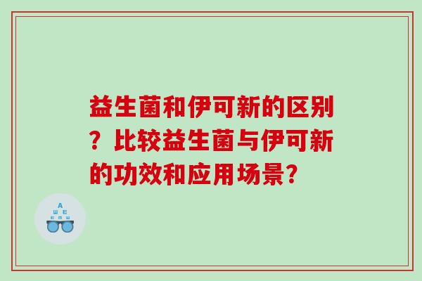 益生菌和伊可新的区别？比较益生菌与伊可新的功效和应用场景？