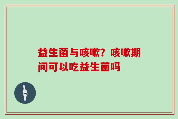 益生菌与?期间可以吃益生菌吗 益生菌与?期间可以吃益生菌吗