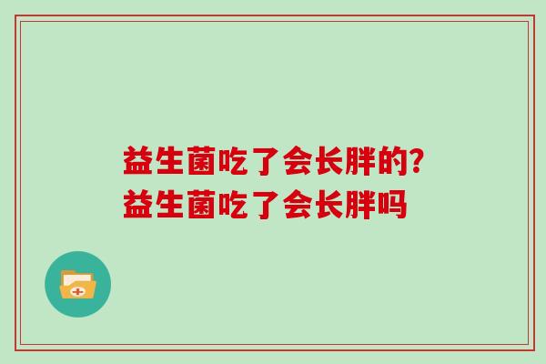 益生菌吃了会长胖的？益生菌吃了会长胖吗