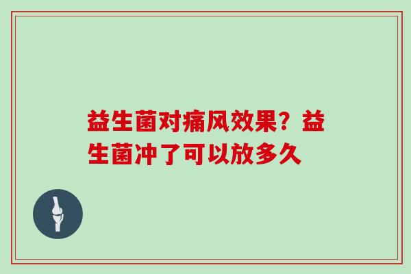 益生菌对痛风效果？益生菌冲了可以放多久