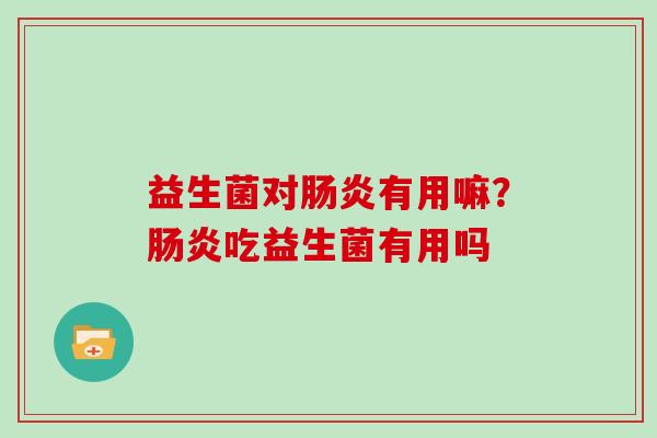 益生菌对肠炎有用嘛？肠炎吃益生菌有用吗