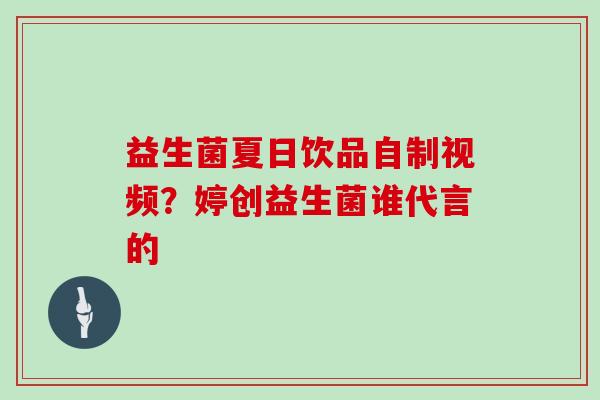 益生菌夏日饮品自制视频？婷创益生菌谁代言的