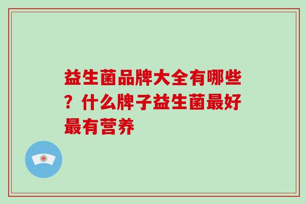 益生菌品牌大全有哪些？什么牌子益生菌最好最有营养