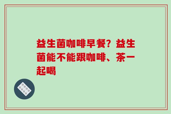 益生菌咖啡早餐？益生菌能不能跟咖啡、茶一起喝