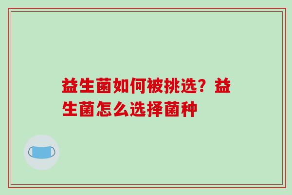 益生菌如何被挑选？益生菌怎么选择菌种