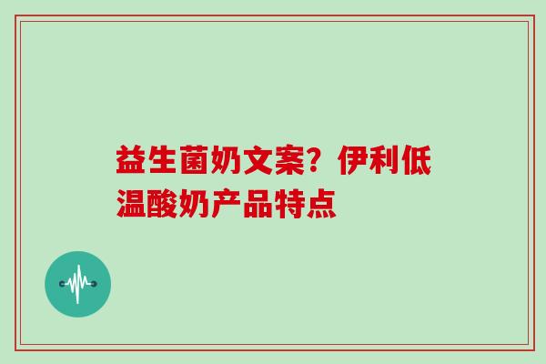 益生菌奶文案？伊利低温酸奶产品特点