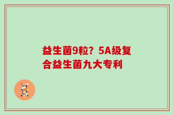 益生菌9粒？5A级复合益生菌九大专利