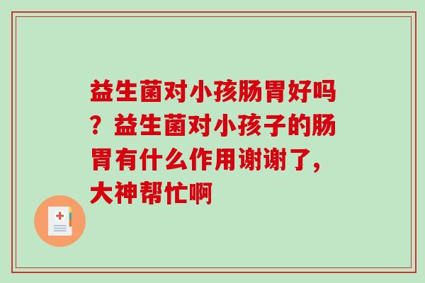 益生菌对小孩肠胃好吗？益生菌对小孩子的肠胃有什么作用谢谢了,大神帮忙啊
