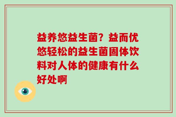 益养悠益生菌？益而优悠轻松的益生菌固体饮料对人体的健康有什么好处啊