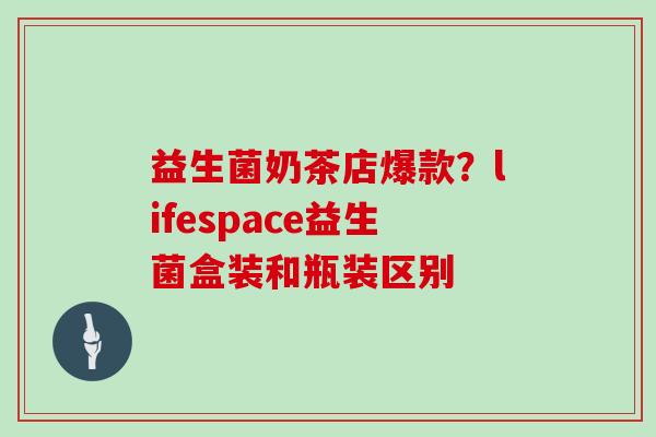 益生菌奶茶店爆款？lifespace益生菌盒装和瓶装区别