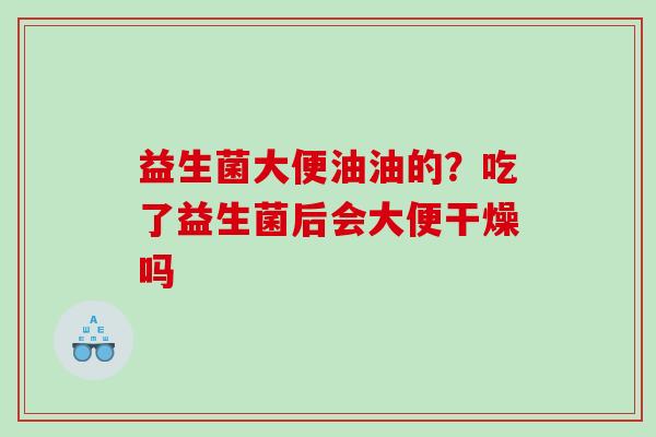 益生菌大便油油的？吃了益生菌后会大便干燥吗