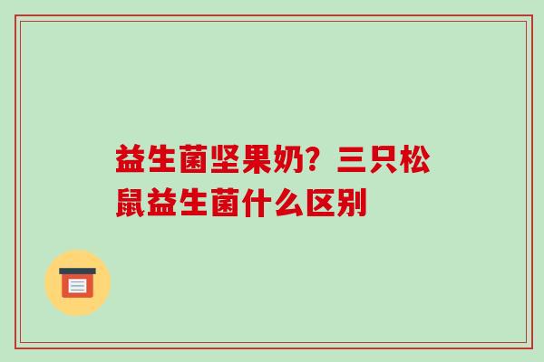 益生菌坚果奶？三只松鼠益生菌什么区别