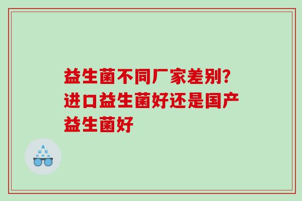 益生菌不同厂家差别？进口益生菌好还是国产益生菌好