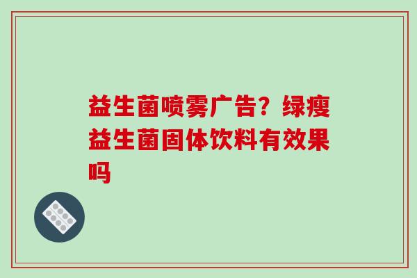 益生菌喷雾广告？绿瘦益生菌固体饮料有效果吗