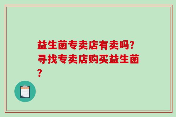 益生菌专卖店有卖吗？寻找专卖店购买益生菌？