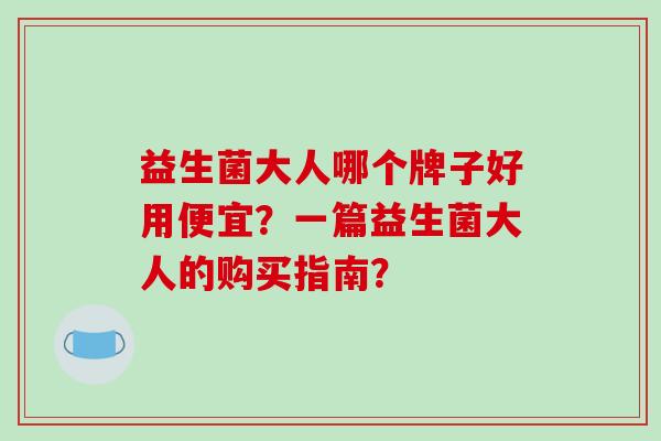 益生菌大人哪个牌子好用便宜？一篇益生菌大人的购买指南？