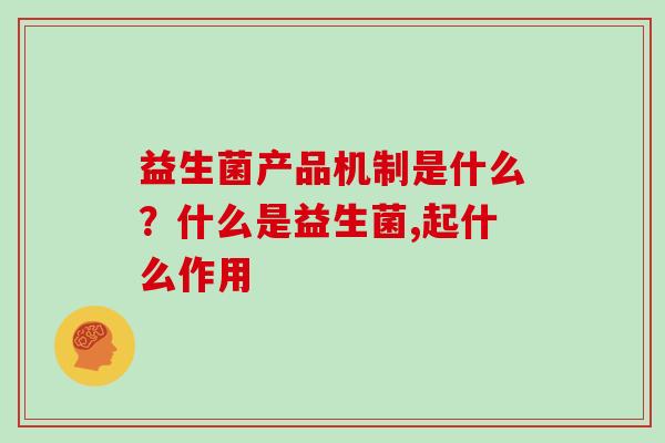 益生菌产品机制是什么？什么是益生菌,起什么作用