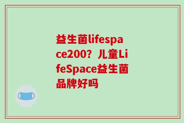 益生菌lifespace200？儿童LifeSpace益生菌品牌好吗