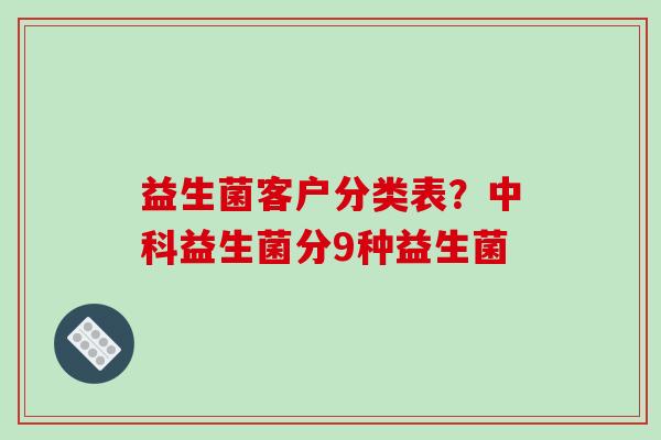 益生菌客户分类表？中科益生菌分9种益生菌