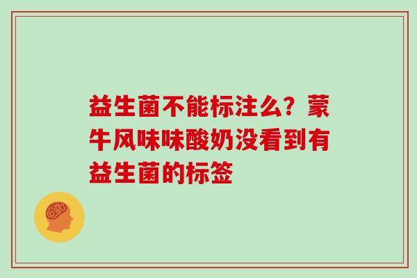 益生菌不能标注么？蒙牛风味味酸奶没看到有益生菌的标签