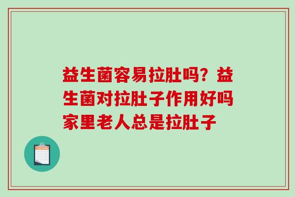 益生菌容易拉肚吗？益生菌对拉肚子作用好吗家里老人总是拉肚子