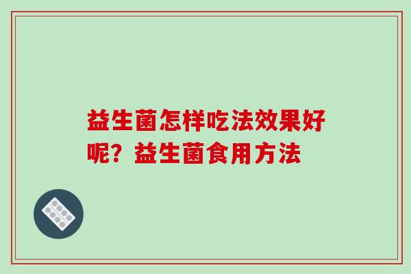 益生菌怎样吃法效果好呢？益生菌食用方法