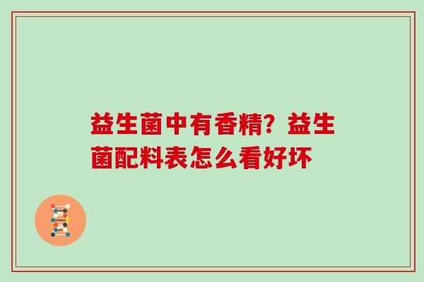 益生菌中有香精?益生菌配料表怎么看好坏 益生菌中有香精?益生菌配料表怎么看好坏
