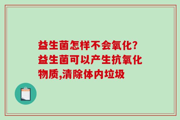 益生菌怎样不会氧化？益生菌可以产生抗氧化物质,清除体内垃圾