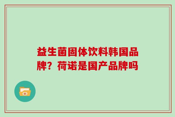 益生菌固体饮料韩国品牌？荷诺是国产品牌吗