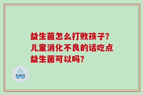 益生菌怎么打败孩子?儿童的话吃点益生菌可以吗? 益生菌怎么打败孩子?儿童的话吃点益生菌可以吗?