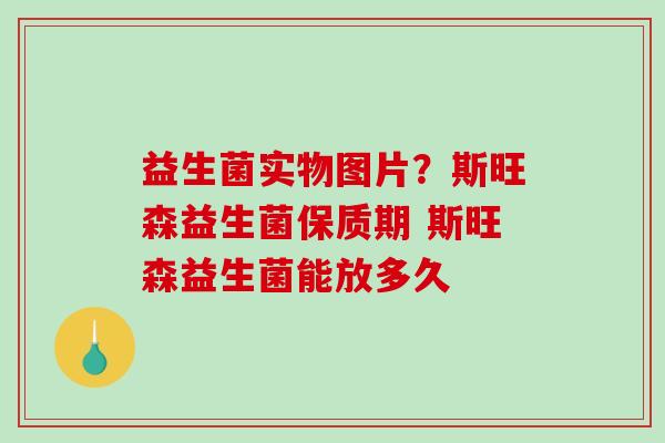 益生菌实物图片？斯旺森益生菌保质期 斯旺森益生菌能放多久