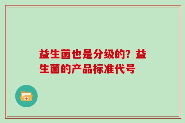 益生菌也是分级的？益生菌的产品标准代号
