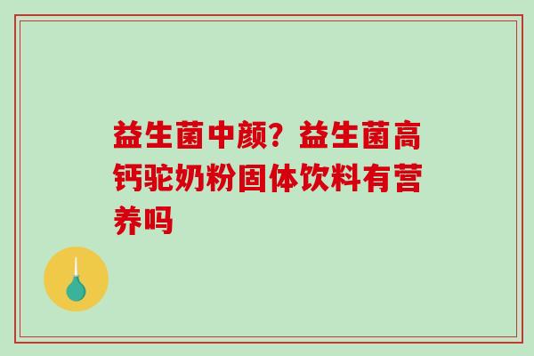 益生菌中颜？益生菌高钙驼奶粉固体饮料有营养吗