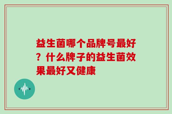 益生菌哪个品牌号最好？什么牌子的益生菌效果最好又健康