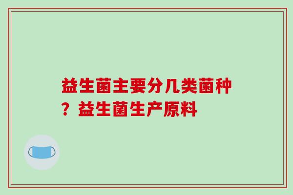 益生菌主要分几类菌种？益生菌生产原料